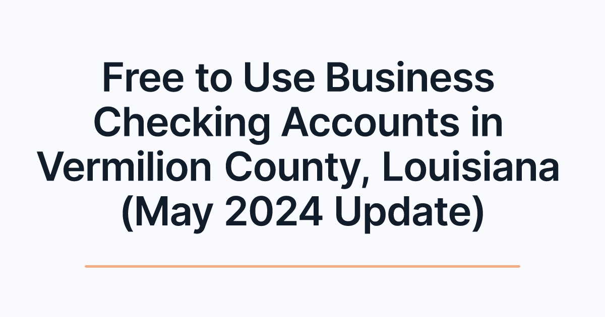 Free to Use Business Checking Accounts in Vermilion County, Louisiana (May 2024 Update)